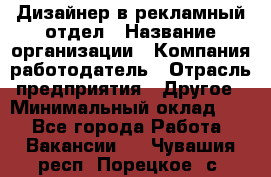 Дизайнер в рекламный отдел › Название организации ­ Компания-работодатель › Отрасль предприятия ­ Другое › Минимальный оклад ­ 1 - Все города Работа » Вакансии   . Чувашия респ.,Порецкое. с.